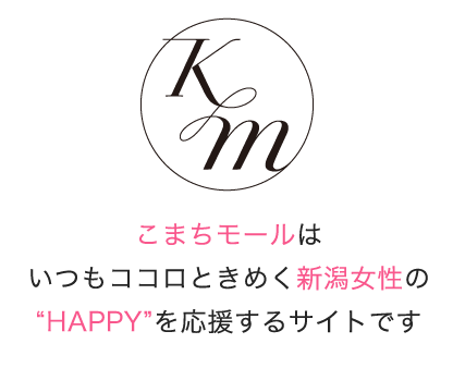 Komachi MALL（こまちモール）とは、いつもココロときめく新潟女子の”HAPPY”を応援するサイトです。